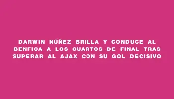 Darwin Núñez brilla y conduce al Benfica a los cuartos de final tras superar al Ajax con su gol decisivo