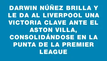 Darwin Núñez brilla y le da al Liverpool una victoria clave ante el Aston Villa, consolidándose en la punta de la Premier League