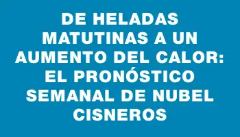 De heladas matutinas a un aumento del calor: el pronóstico semanal de Nubel Cisneros