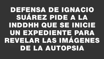 Defensa de Ignacio Suárez pide a la Inddhh que se inicie un expediente para revelar las imágenes de la autopsia