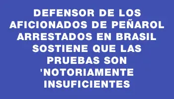 Defensor de los aficionados de Peñarol arrestados en Brasil sostiene que las pruebas son 