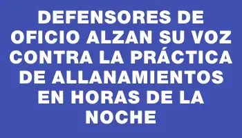 Defensores de Oficio alzan su voz contra la práctica de allanamientos en horas de la noche