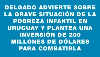 Delgado advierte sobre la grave situación de la pobreza infantil en Uruguay y plantea una inversión de 200 millones de dólares para combatirla