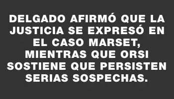 Delgado afirmó que la Justicia se expresó en el caso Marset, mientras que Orsi sostiene que persisten serias sospechas.