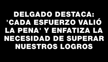 Delgado destaca: “Cada esfuerzo valió la pena” y enfatiza la necesidad de superar nuestros logros