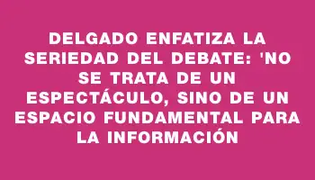 Delgado enfatiza la seriedad del debate: 