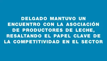 Delgado mantuvo un encuentro con la Asociación de Productores de Leche, resaltando el papel clave de la competitividad en el sector