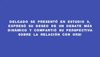 Delgado se presentó en Estudio 9, expresó su deseo de un debate más dinámico y compartió su perspectiva sobre la relación con Orsi