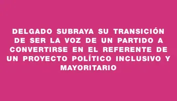 Delgado subraya su transición de ser la voz de un partido a convertirse en el referente de un proyecto político inclusivo y mayoritario