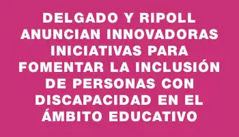 Delgado y Ripoll anuncian innovadoras iniciativas para fomentar la inclusión de personas con discapacidad en el ámbito educativo