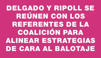 Delgado y Ripoll se reúnen con los referentes de la coalición para alinear estrategias de cara al balotaje