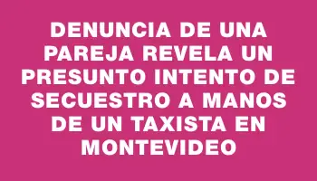 Denuncia de una pareja revela un presunto intento de secuestro a manos de un taxista en Montevideo