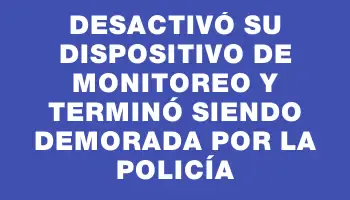 Desactivó su dispositivo de monitoreo y terminó siendo demorada por la policía