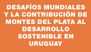 Desafíos mundiales y la contribución de Montes del Plata al desarrollo sostenible en Uruguay