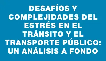 Desafíos y complejidades del estrés en el tránsito y el transporte público: un análisis a fondo