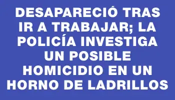 Desapareció tras ir a trabajar; la Policía investiga un posible homicidio en un horno de ladrillos