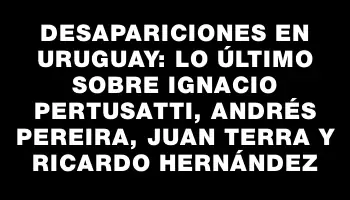 Desapariciones en Uruguay: Lo último sobre Ignacio Pertusatti, Andrés Pereira, Juan Terra y Ricardo Hernández