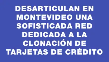 Desarticulan en Montevideo una sofisticada red dedicada a la clonación de tarjetas de crédito