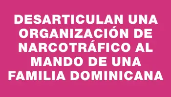 Desarticulan una organización de narcotráfico al mando de una familia dominicana