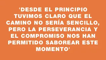 “Desde el principio tuvimos claro que el camino no sería sencillo, pero la perseverancia y el compromiso nos han permitido saborear este momento”