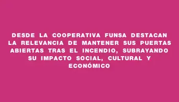 Desde la cooperativa Funsa destacan la relevancia de mantener sus puertas abiertas tras el incendio, subrayando su impacto social, cultural y económico