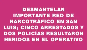 Desmantelan importante red de narcotráfico en San Luis; cinco arrestados y dos policías resultaron heridos en el operativo