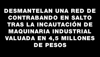 Desmantelan una red de contrabando en Salto tras la incautación de maquinaria industrial valuada en 4,5 millones de pesos