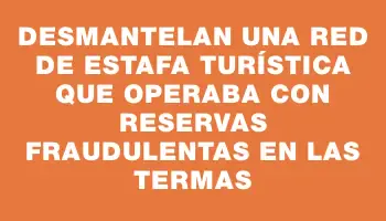 Desmantelan una red de estafa turística que operaba con reservas fraudulentas en las termas