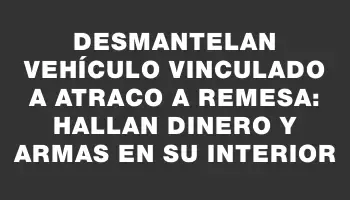 Desmantelan vehículo vinculado a atraco a remesa: hallan dinero y armas en su interior