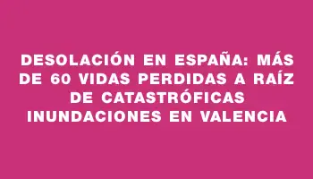 Desolación en España: más de 60 vidas perdidas a raíz de catastróficas inundaciones en Valencia