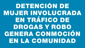 Detención de mujer involucrada en tráfico de drogas y robo genera conmoción en la comunidad