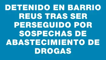 Detenido en barrio Reus tras ser perseguido por sospechas de abastecimiento de drogas