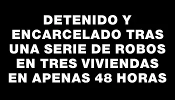 Detenido y encarcelado tras una serie de robos en tres viviendas en apenas 48 horas