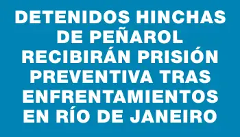 Detenidos hinchas de Peñarol recibirán prisión preventiva tras enfrentamientos en Río de Janeiro