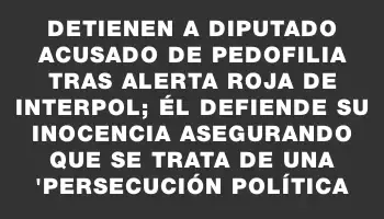 Detienen a diputado acusado de pedofilia tras alerta roja de Interpol; él defiende su inocencia asegurando que se trata de una 