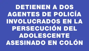 Detienen a dos agentes de policía involucrados en la persecución del adolescente asesinado en Colón