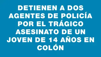 Detienen a dos agentes de policía por el trágico asesinato de un joven de 14 años en Colón