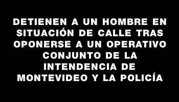 Detienen a un hombre en situación de calle tras oponerse a un operativo conjunto de la Intendencia de Montevideo y la Policía