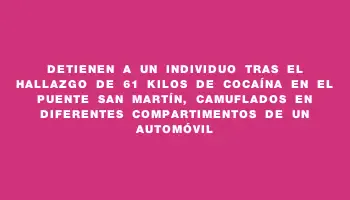 Detienen a un individuo tras el hallazgo de 61 kilos de cocaína en el puente San Martín, camuflados en diferentes compartimentos de un automóvil