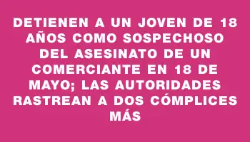 Detienen a un joven de 18 años como sospechoso del asesinato de un comerciante en 18 de Mayo; las autoridades rastrean a dos cómplices más