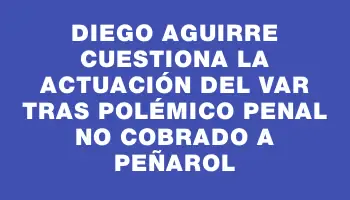 Diego Aguirre cuestiona la actuación del Var tras polémico penal no cobrado a Peñarol