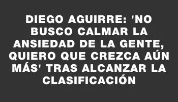 Diego Aguirre: 'No busco calmar la ansiedad de la gente, quiero que crezca aún más' tras alcanzar la clasificación