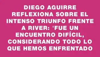 Diego Aguirre reflexiona sobre el intenso triunfo frente a River: 