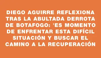 Diego Aguirre reflexiona tras la abultada derrota de Botafogo: 