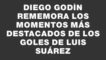 Diego Godín rememora los momentos más destacados de los goles de Luis Suárez