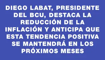 Diego Labat, presidente del Bcu, destaca la reducción de la inflación y anticipa que esta tendencia positiva se mantendrá en los próximos meses