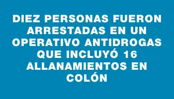 Diez personas fueron arrestadas en un operativo antidrogas que incluyó 16 allanamientos en Colón