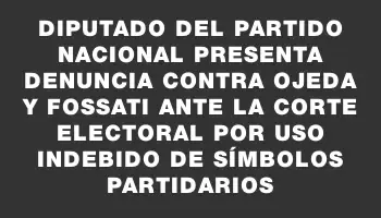 Diputado del Partido Nacional presenta denuncia contra Ojeda y Fossati ante la Corte Electoral por uso indebido de símbolos partidarios