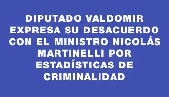 Diputado Valdomir expresa su desacuerdo con el ministro Nicolás Martinelli por estadísticas de criminalidad