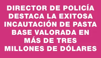 Director de Policía destaca la exitosa incautación de pasta base valorada en más de tres millones de dólares